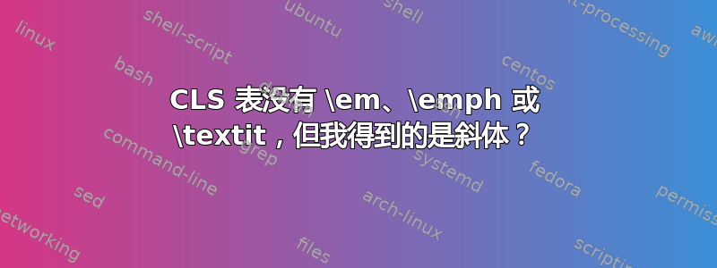 CLS 表没有 \em、\emph 或 \textit，但我得到的是斜体？