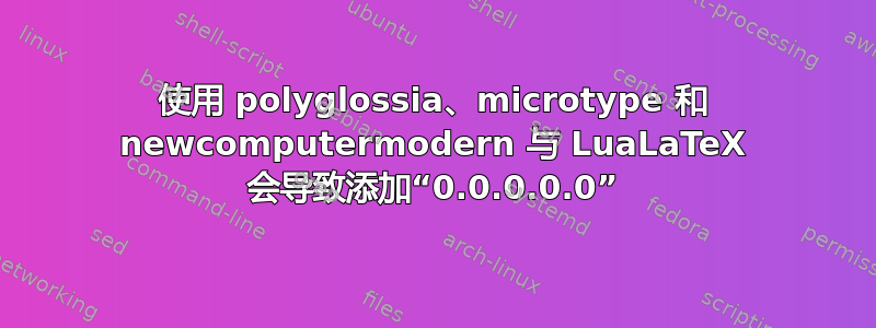 使用 polyglossia、microtype 和 newcomputermodern 与 LuaLaTeX 会导致添加“0.0.0.0.0”