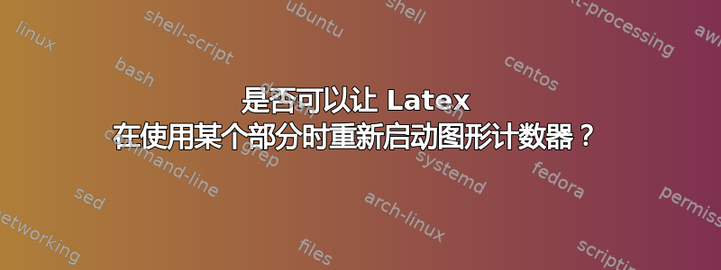 是否可以让 Latex 在使用某个部分时重新启动图形计数器？