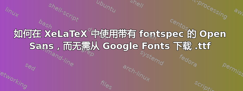 如何在 XeLaTeX 中使用带有 fontspec 的 Open Sans，而无需从 Google Fonts 下载 .ttf