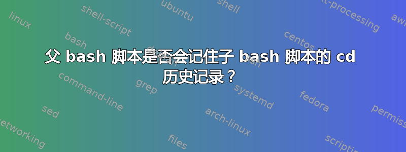 父 bash 脚本是否会记住子 bash 脚本的 cd 历史记录？