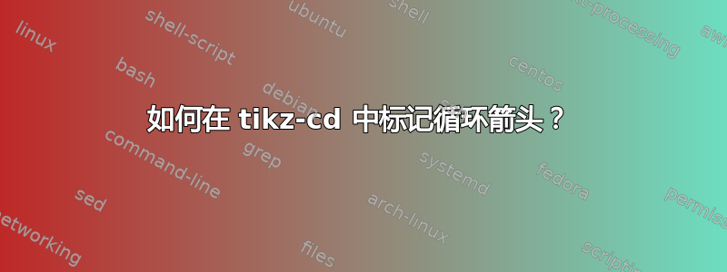 如何在 tikz-cd 中标记循环箭头？