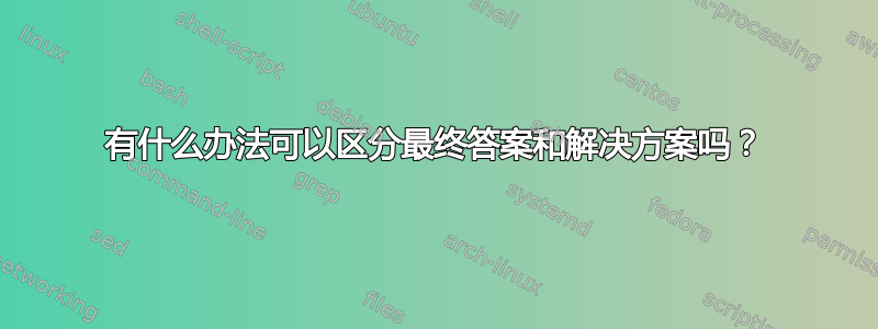 有什么办法可以区分最终答案和解决方案吗？