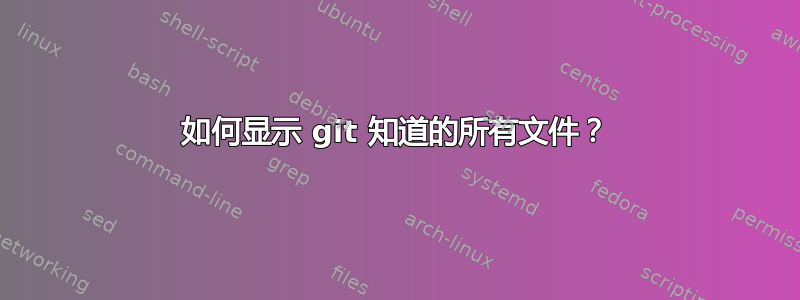 如何显示 git 知道的所有文件？