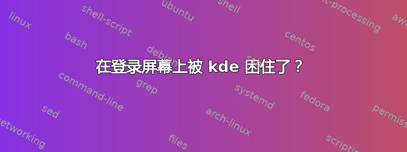 在登录屏幕上被 kde 困住了？