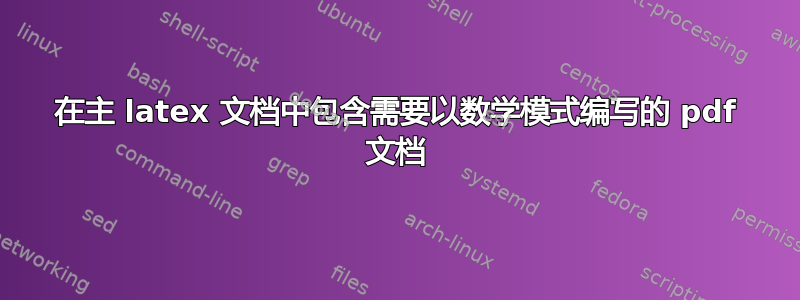 在主 latex 文档中包含需要以数学模式编写的 pdf 文档