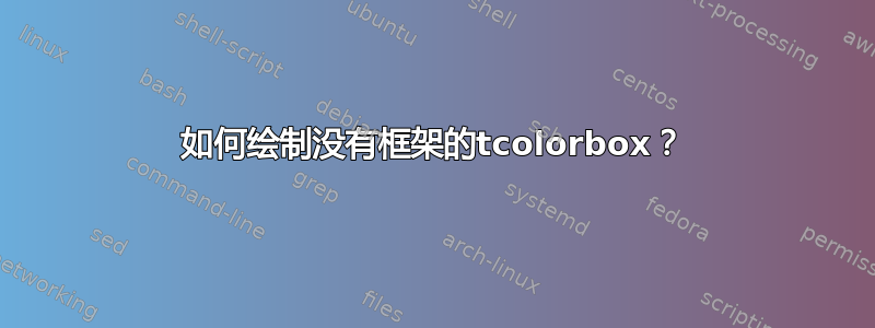 如何绘制没有框架的tcolorbox？