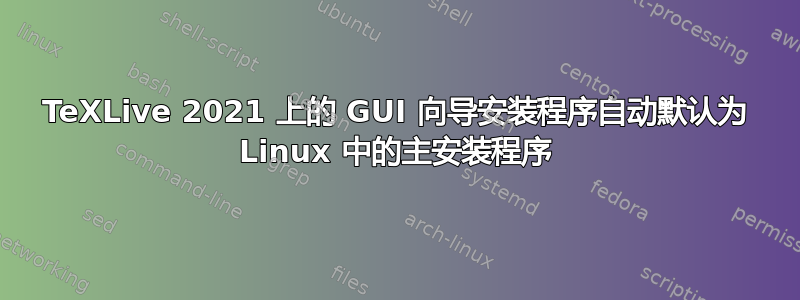 TeXLive 2021 上的 GUI 向导安装程序自动默认为 Linux 中的主安装程序