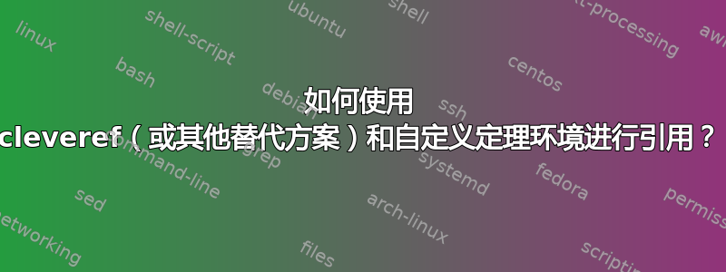 如何使用 cleveref（或其他替代方案）和自定义定理环境进行引用？