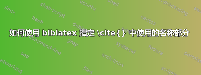 如何使用 biblatex 指定 \cite{} 中使用的名称部分