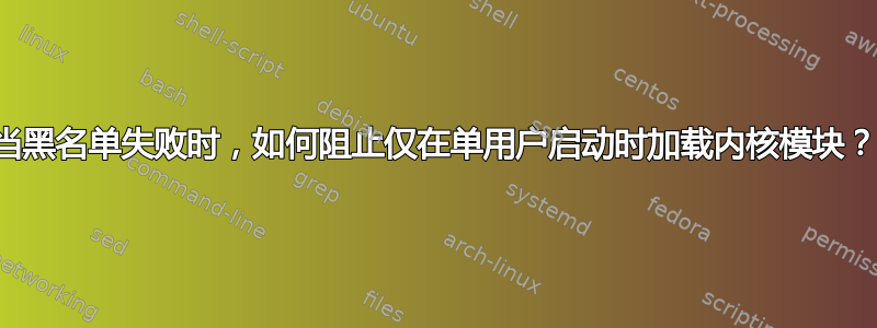 当黑名单失败时，如何阻止仅在单用户启动时加载内核模块？