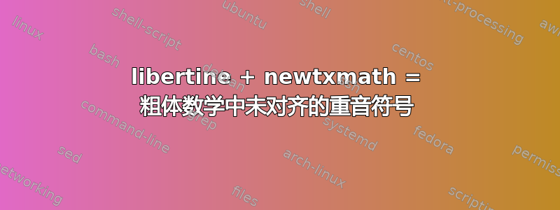 libertine + newtxmath = 粗体数学中未对齐的重音符号