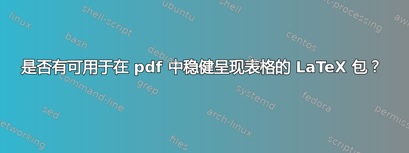 是否有可用于在 pdf 中稳健呈现表格的 LaTeX 包？