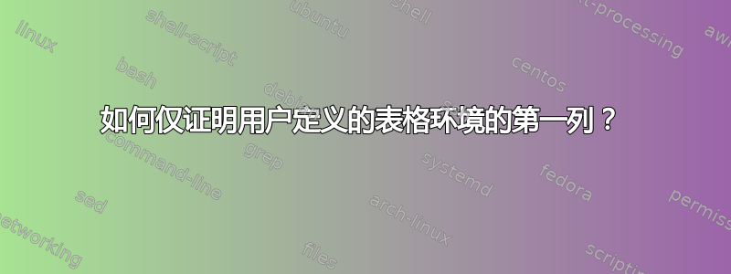 如何仅证明用户定义的表格环境的第一列？