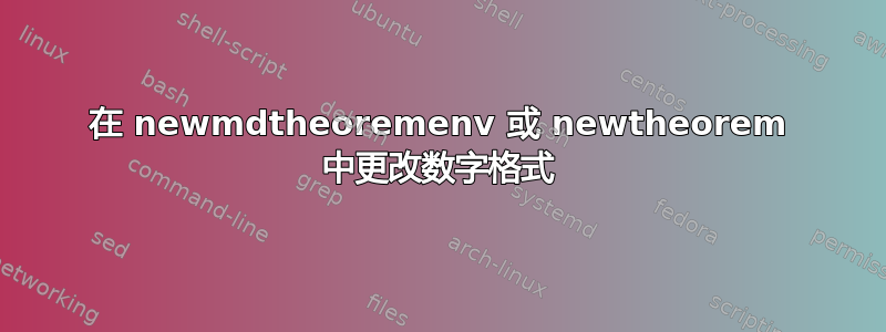 在 newmdtheoremenv 或 newtheorem 中更改数字格式