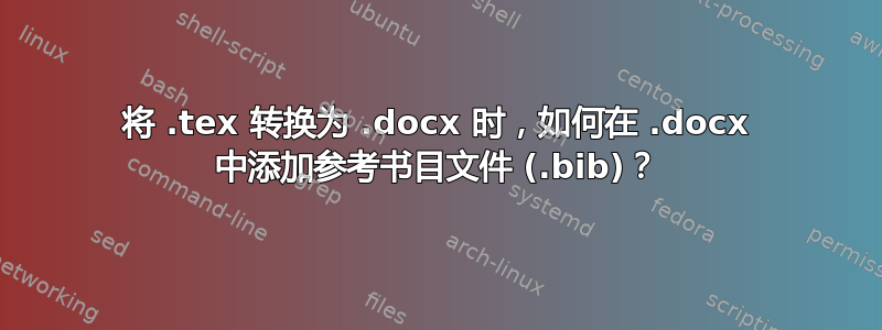 将 .tex 转换为 .docx 时，如何在 .docx 中添加参考书目文件 (.bib)？