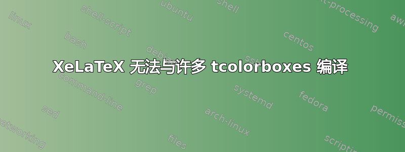 XeLaTeX 无法与许多 tcolorboxes 编译