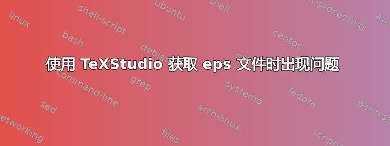 使用 TeXStudio 获取 eps 文件时出现问题