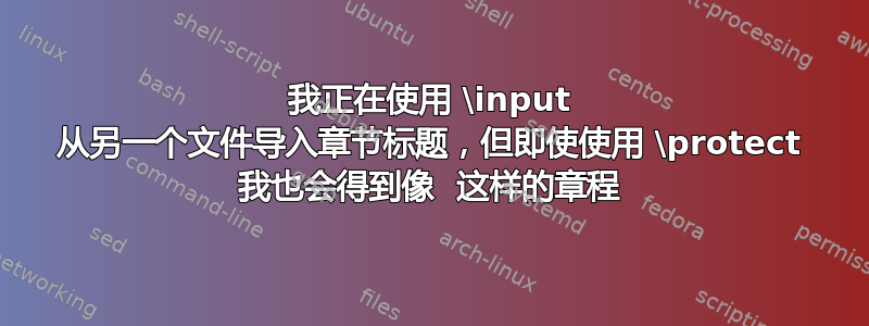 我正在使用 \input 从另一个文件导入章节标题，但即使使用 \protect 我也会得到像  这样的章程