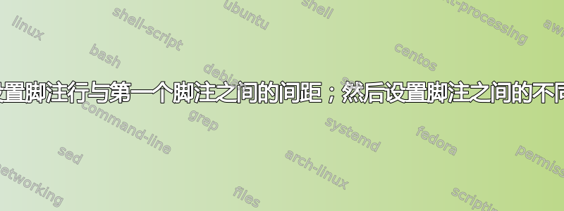 如何设置脚注行与第一个脚注之间的间距；然后设置脚注之间的不同间距