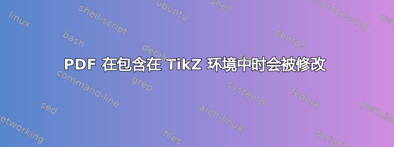 PDF 在包含在 TikZ 环境中时会被修改