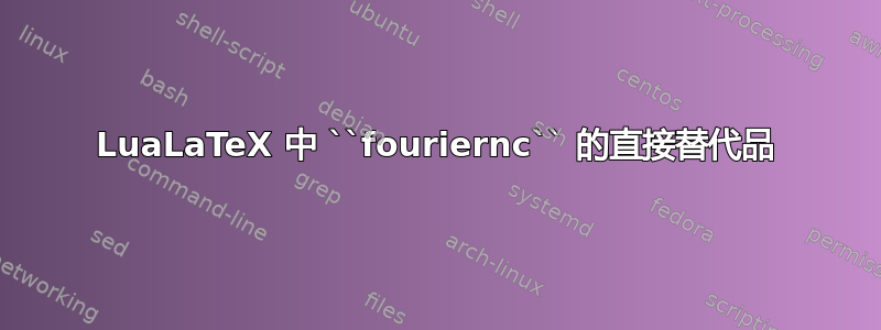 LuaLaTeX 中 ``fouriernc`` 的直接替代品
