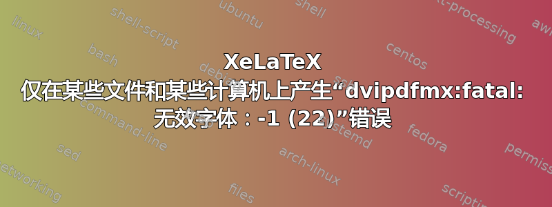XeLaTeX 仅在某些文件和某些计算机上产生“dvipdfmx:fatal: 无效字体：-1 (22)”错误