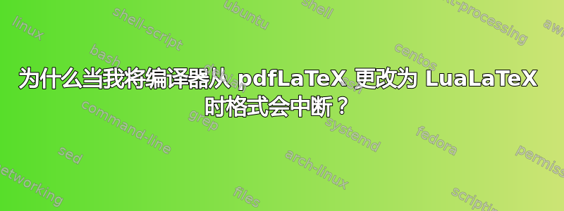 为什么当我将编译器从 pdfLaTeX 更改为 LuaLaTeX 时格式会中断？