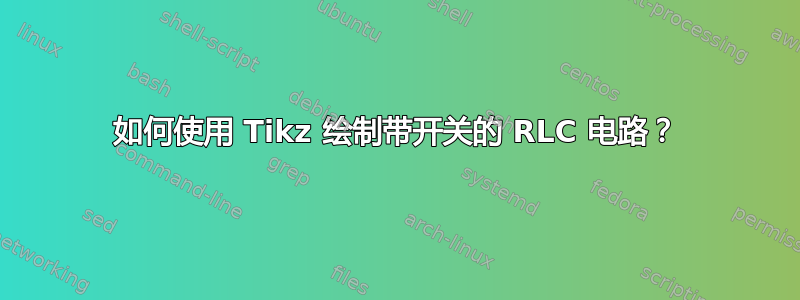 如何使用 Tikz 绘制带开关的 RLC 电路？