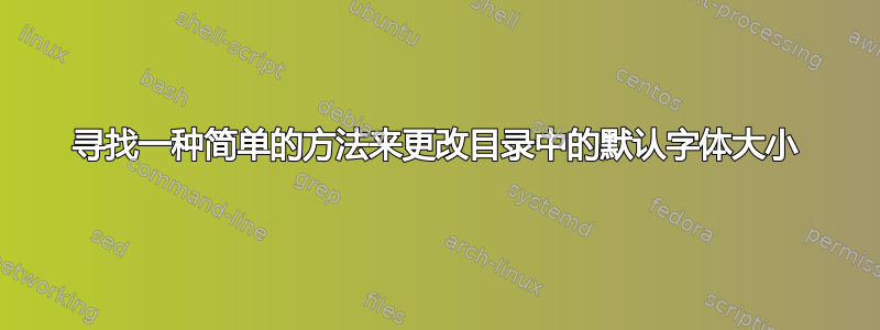 寻找一种简单的方法来更改目录中的默认字体大小