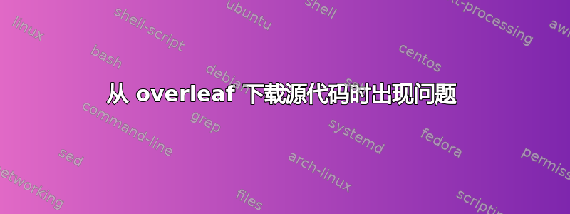 从 overleaf 下载源代码时出现问题