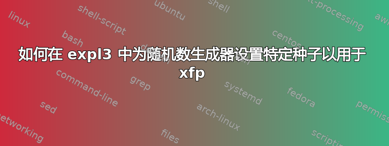 如何在 expl3 中为随机数生成器设置特定种子以用于 xfp