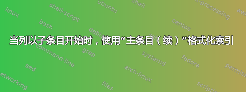 当列以子条目开始时，使用“主条目（续）”格式化索引