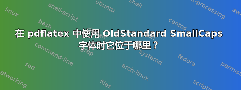 在 pdflatex 中使用 OldStandard SmallCaps 字体时它位于哪里？