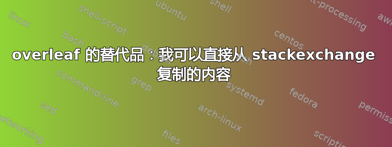 overleaf 的替代品：我可以直接从 stackexchange 复制的内容