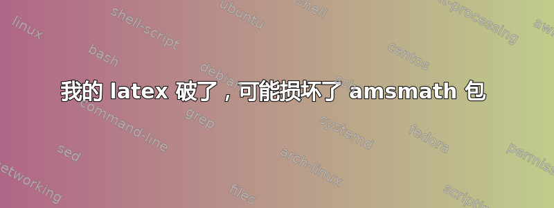 我的 latex 破了，可能损坏了 amsmath 包