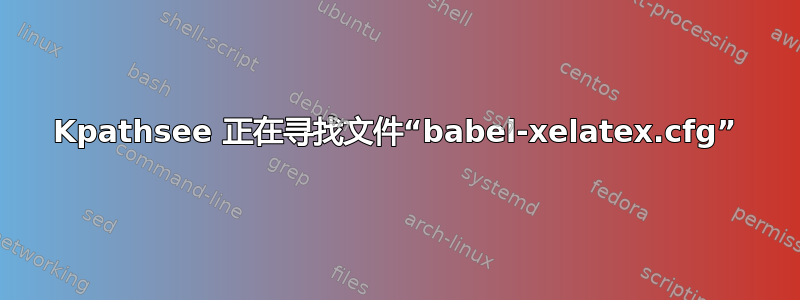 Kpathsee 正在寻找文件“babel-xelatex.cfg”