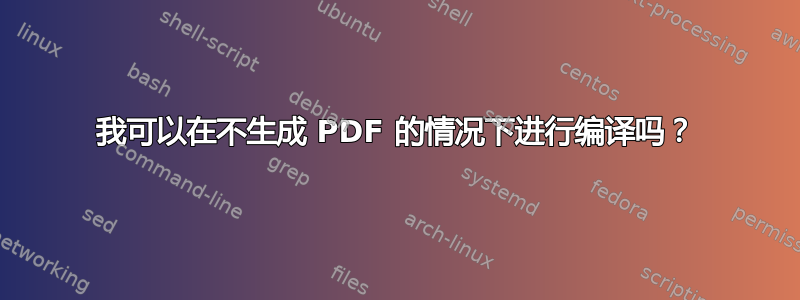 我可以在不生成 PDF 的情况下进行编译吗？