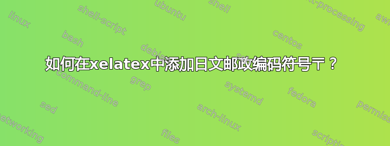 如何在xelatex中添加日文邮政编码符号〒？