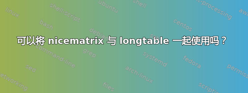 可以将 nicematrix 与 longtable 一起使用吗？