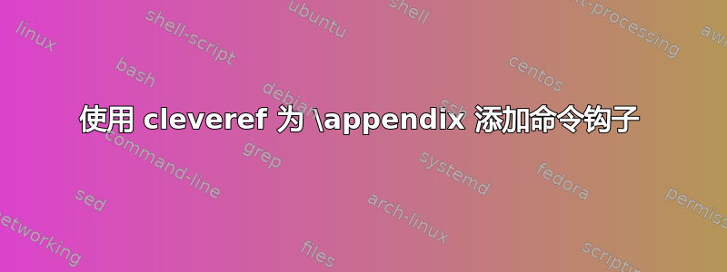 使用 cleveref 为 \appendix 添加命令钩子