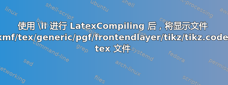 使用 \ll 进行 LatexCompiling 后，将显示文件 /usr/share/texmf/tex/generic/pgf/frontendlayer/tikz/tikz.code.tex，而不是源 tex 文件