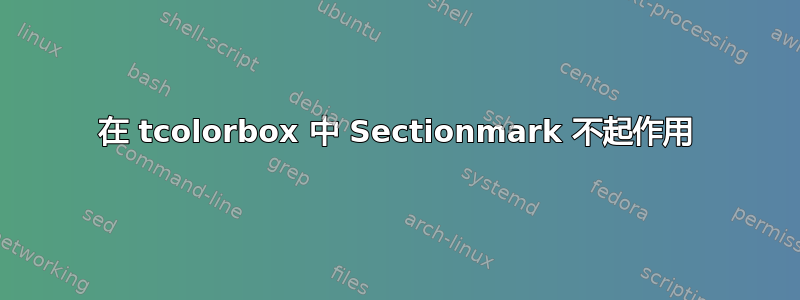 在 tcolorbox 中 Sectionmark 不起作用