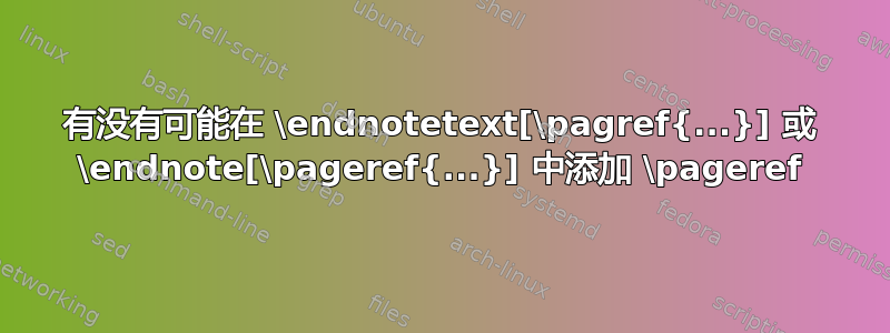 有没有可能在 \endnotetext[\pagref{...}] 或 \endnote[\pageref{...}] 中添加 \pageref