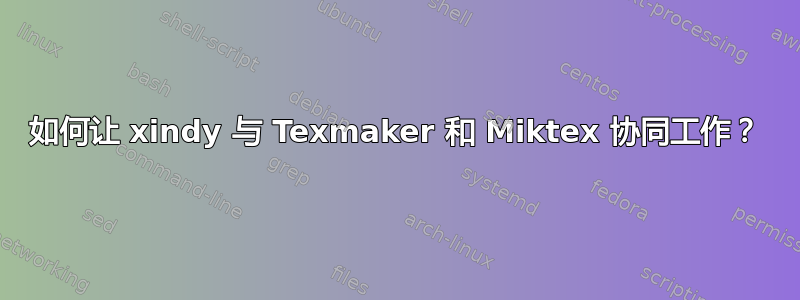 如何让 xindy 与 Texmaker 和 Miktex 协同工作？