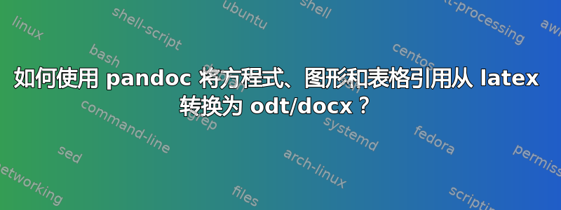 如何使用 pandoc 将方程式、图形和表格引用从 latex 转换为 odt/docx？