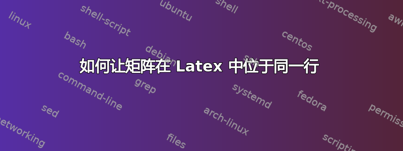 如何让矩阵在 Latex 中位于同一行