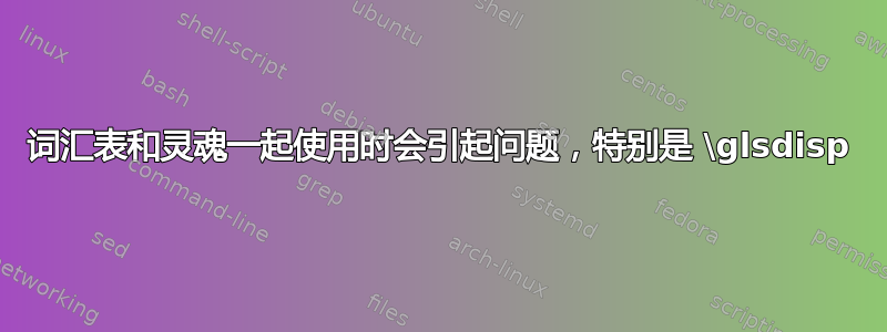 词汇表和灵魂一起使用时会引起问题，特别是 \glsdisp