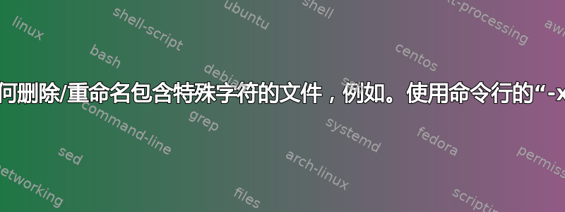 如何删除/重命名包含特殊字符的文件，例如。使用命令行的“-x”