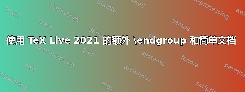 使用 TeX Live 2021 的额外 \endgroup 和简单文档